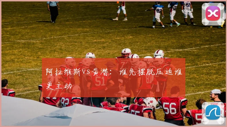 阿拉维斯vs黄潜：谁先摆脱压迫谁更主动