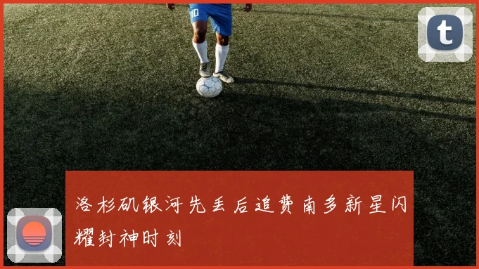 洛杉矶银河先丢后追费南多新星闪耀封神时刻