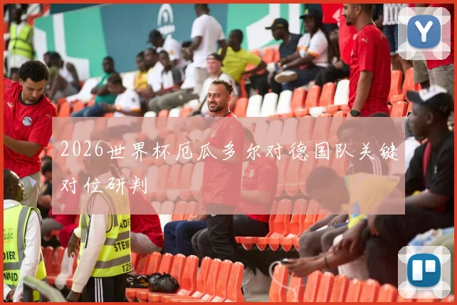 2026世界杯厄瓜多尔对德国队关键对位研判