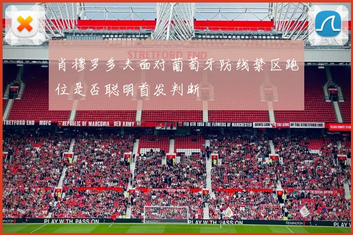 肖穆罗多夫面对葡萄牙防线禁区跑位是否聪明首发判断