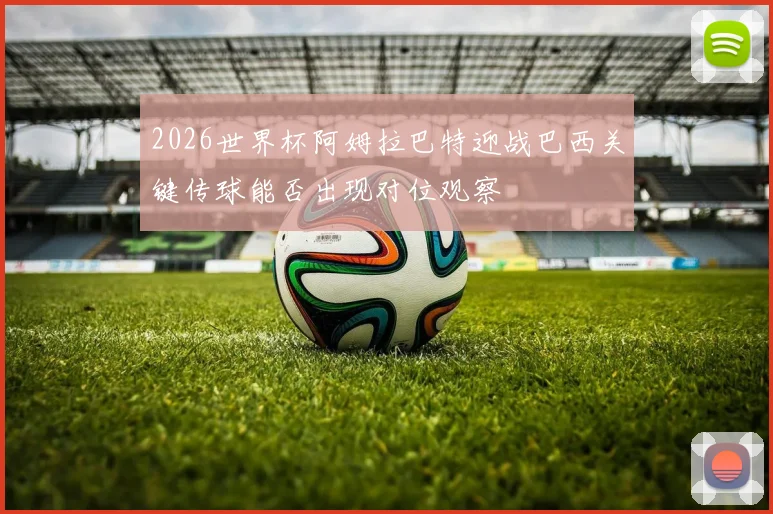 2026世界杯阿姆拉巴特迎战巴西关键传球能否出现对位观察