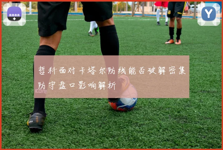 哲科面对卡塔尔防线能否破解密集防守盘口影响解析