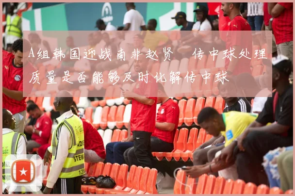 A组韩国迎战南非赵贤祐传中球处理质量是否能够及时化解传中球