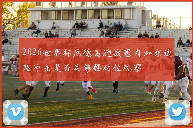 2026世界杯厄德高迎战塞内加尔边路冲击是否足够强对位观察