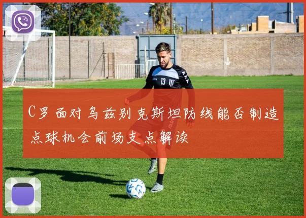 C罗面对乌兹别克斯坦防线能否制造点球机会前场支点解读
