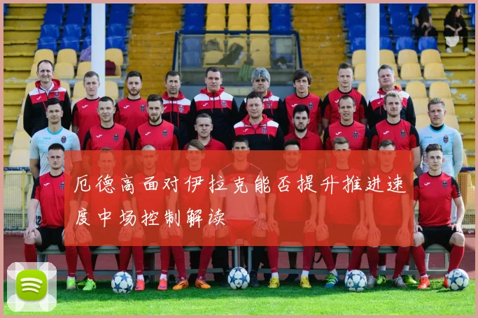 厄德高面对伊拉克能否提升推进速度中场控制解读